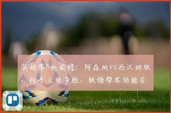 英超第N轮前瞻：阿森纳vs西汉姆联，枪手主场争胜，铁锤帮客场能否抢分？
