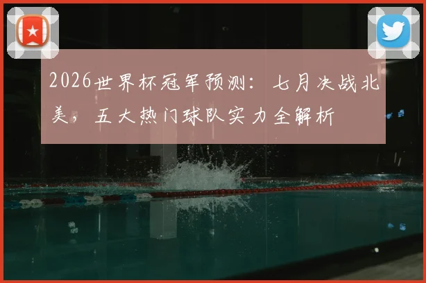 2026世界杯冠军预测：七月决战北美，五大热门球队实力全解析
