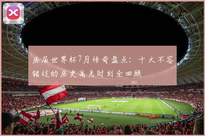 历届世界杯7月传奇盘点：十大不容错过的历史高光时刻全回顾