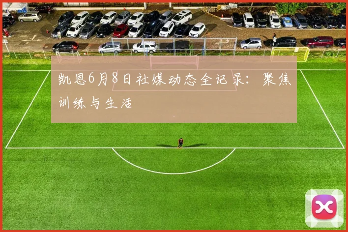 凯恩6月8日社媒动态全记录：聚焦训练与生活