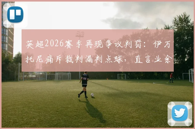 英超2026赛季再现争议判罚：伊万托尼痛斥裁判漏判点球，直言业余裁判都比他们强