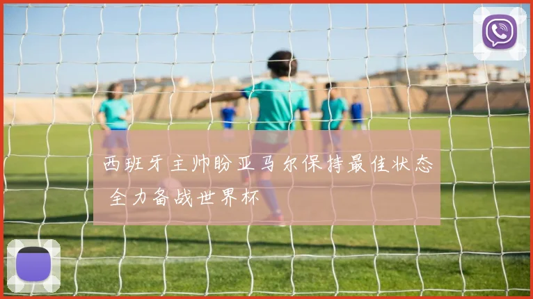 西班牙主帅盼亚马尔保持最佳状态 全力备战世界杯