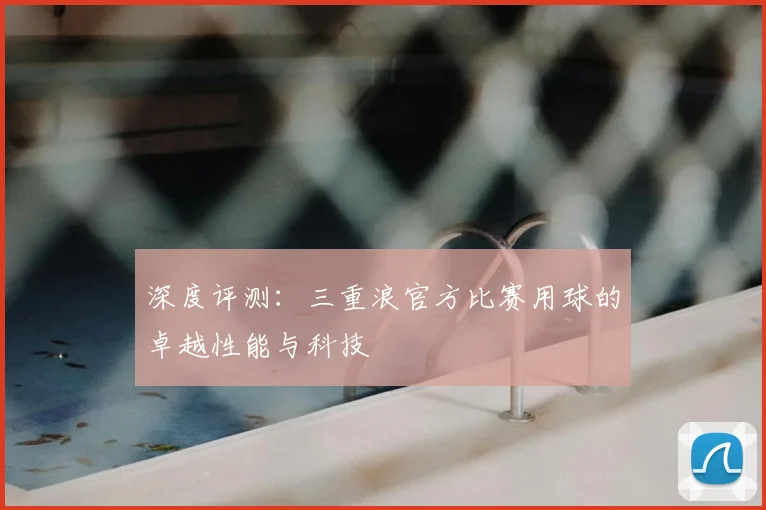 深度评测:三重浪官方比赛用球的卓越性能与科技