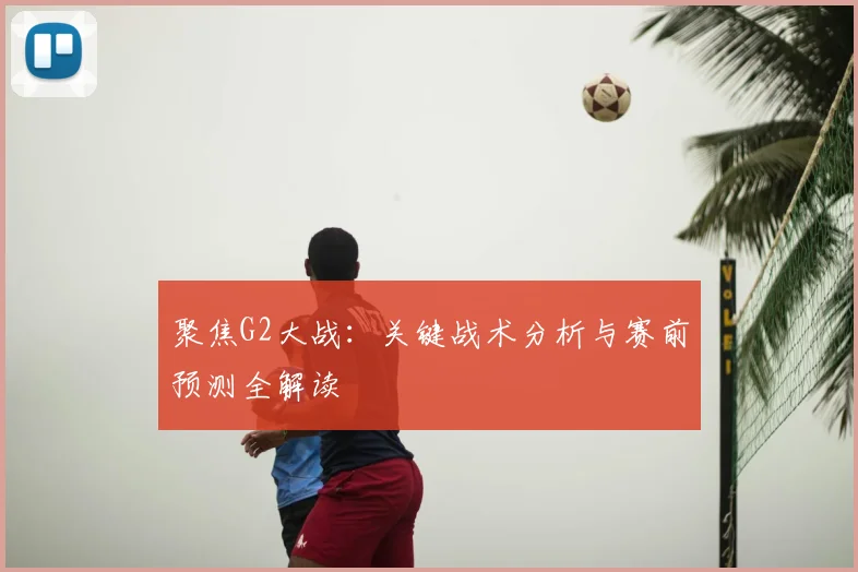 聚焦G2大战：关键战术分析与赛前预测全解读