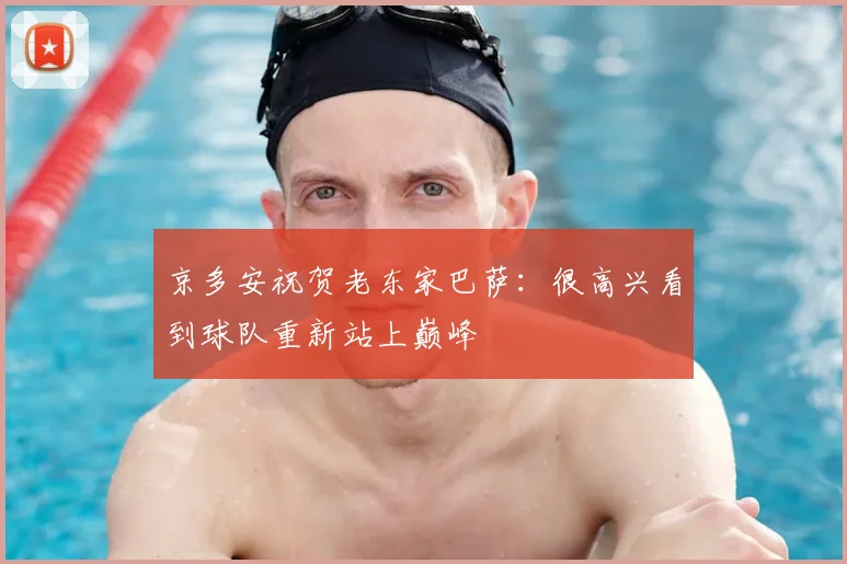 京多安祝贺老东家巴萨：很高兴看到球队重新站上巅峰