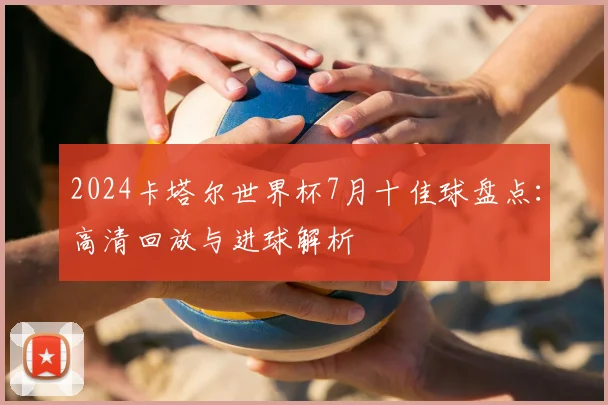 2024卡塔尔世界杯7月十佳球盘点：高清回放与进球解析