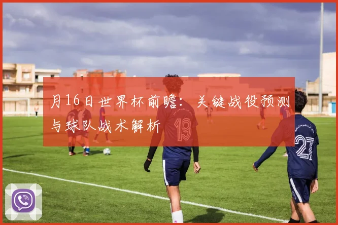 月16日世界杯前瞻：关键战役预测与球队战术解析