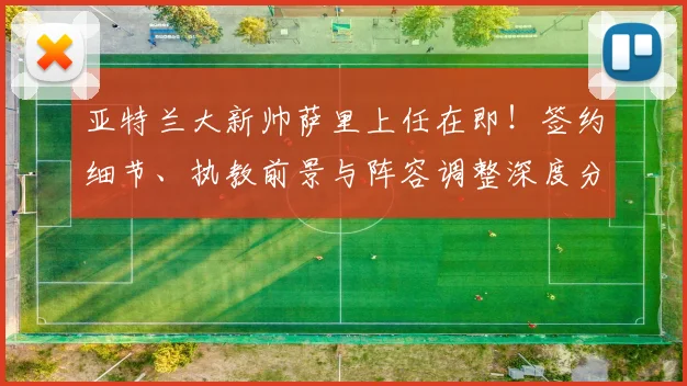 亚特兰大新帅萨里上任在即！签约细节、执教前景与阵容调整深度分析