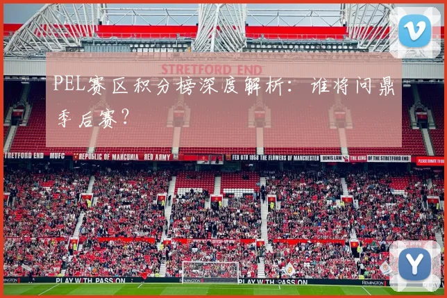 PEL赛区积分榜深度解析：谁将问鼎季后赛？