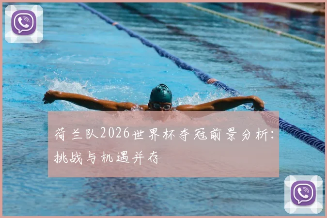 荷兰队2026世界杯夺冠前景分析：挑战与机遇并存