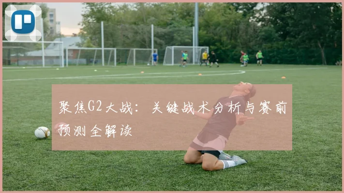聚焦G2大战:关键战术分析与赛前预测全解读