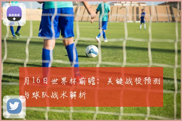 月16日世界杯前瞻：关键战役预测与球队战术解析