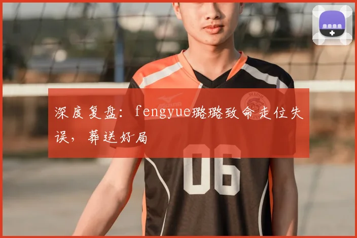 深度复盘：fengyue璐璐致命走位失误，葬送好局