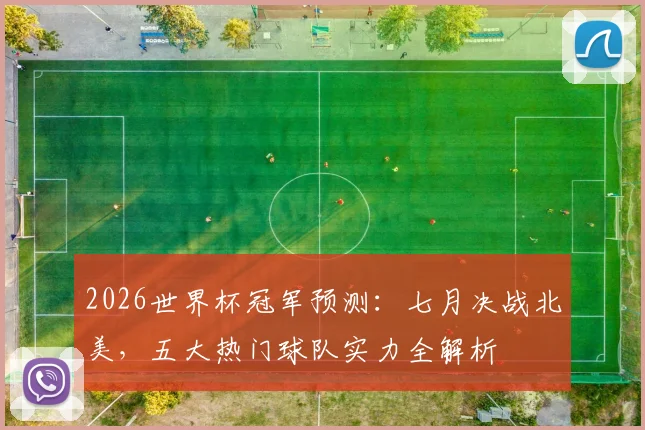 2026世界杯冠军预测：七月决战北美，五大热门球队实力全解析