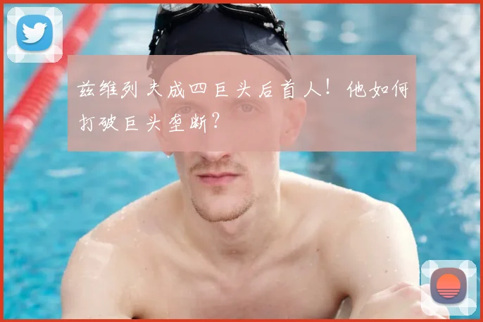 兹维列夫成四巨头后首人！他如何打破巨头垄断？