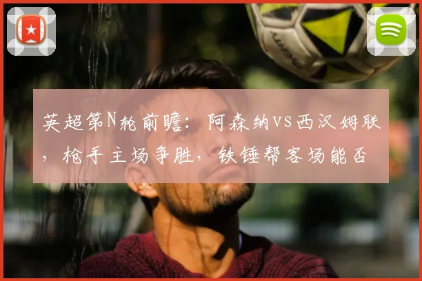 英超第N轮前瞻：阿森纳vs西汉姆联，枪手主场争胜，铁锤帮客场能否抢分？