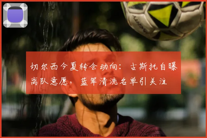 切尔西今夏转会动向：古斯托自曝离队意愿，蓝军清洗名单引关注