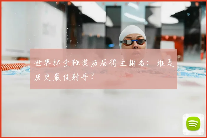 世界杯金靴奖历届得主排名：谁是历史最佳射手？