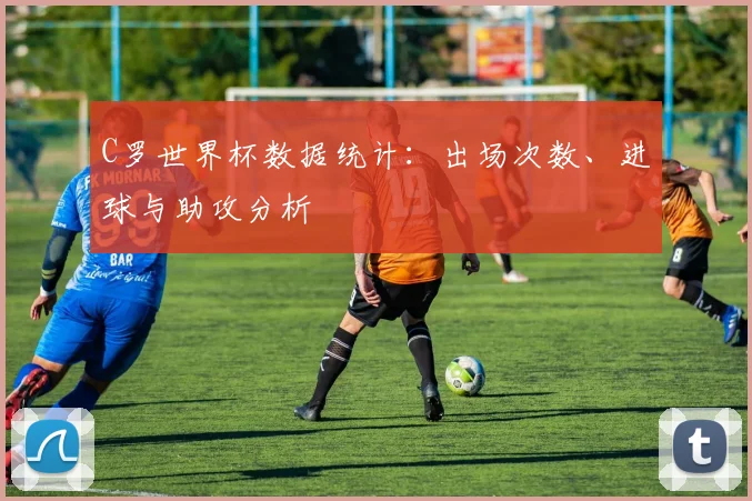 C罗世界杯数据统计：出场次数、进球与助攻分析